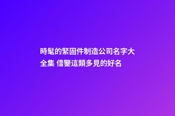 時髦的緊固件制造公司名字大全集 借鑒這類多見的好名-第1張-公司起名-玄機派
